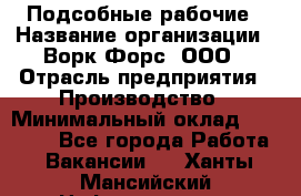 Подсобные рабочие › Название организации ­ Ворк Форс, ООО › Отрасль предприятия ­ Производство › Минимальный оклад ­ 35 000 - Все города Работа » Вакансии   . Ханты-Мансийский,Нефтеюганск г.